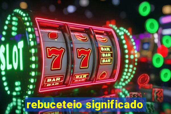 rebuceteio significado